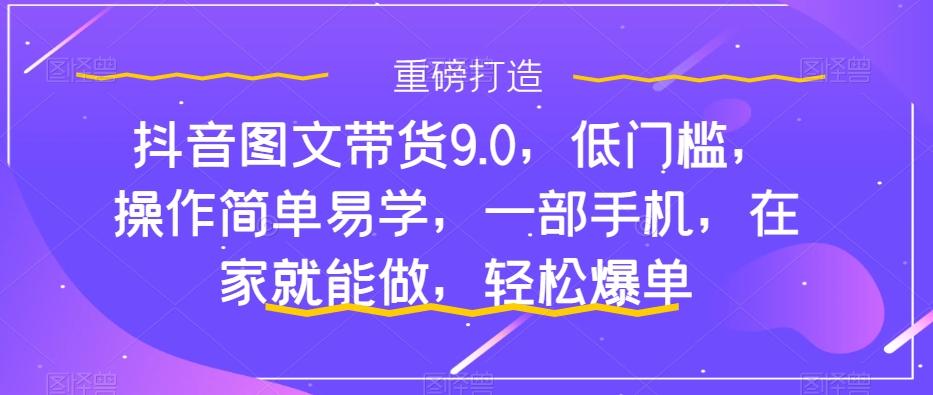 抖音图文带货9.0，低门槛，操作简单易学，一部手机，在家就能做，轻松爆单-知库