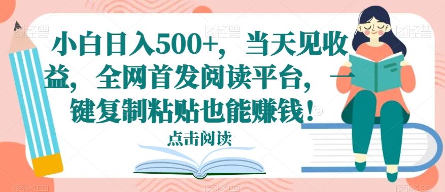 小白日入500+，当天见收益，全网首发阅读平台，一键复制粘贴也能赚钱！-知库