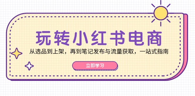 玩转小红书电商：从选品到上架，再到笔记发布与流量获取，一站式指南-知库