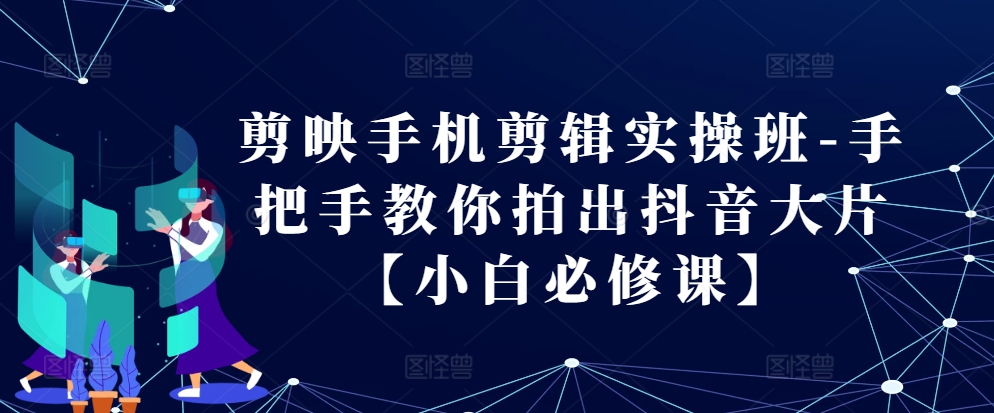 剪映手机剪辑实操班-手把手教你拍出抖音大片【小白必修课】-知库