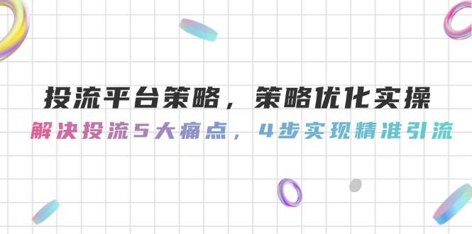 投流平台策略，策略优化实操，解决投流5大痛点，4步实现精准引流-知库