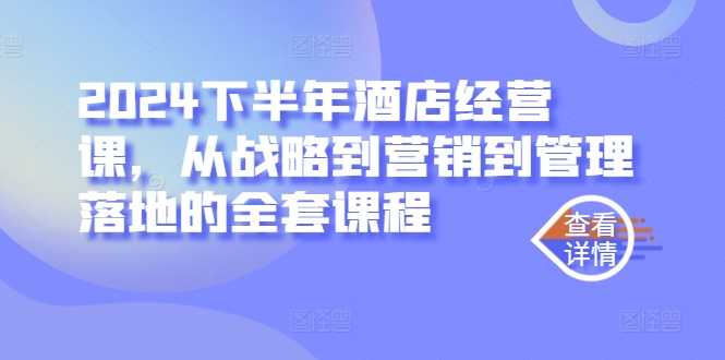 2024下半年酒店经营课，从战略到营销到管理落地的全套课程-知库