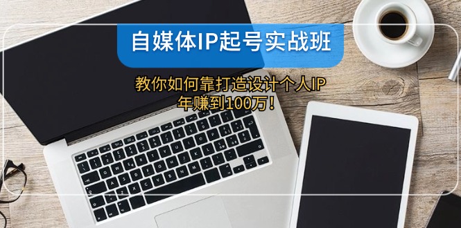 自媒体IP-起号实战班：教你如何靠打造设计个人IP，年赚到100万！-知库