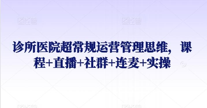 诊所医院超常规运营管理思维，课程+直播+社群+连麦+实操-知库