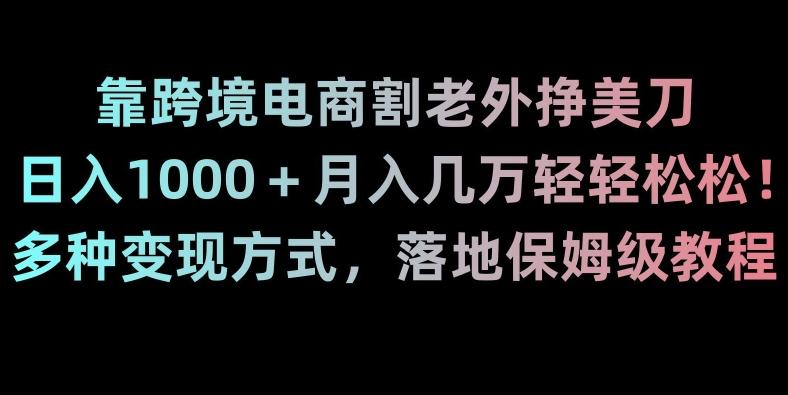 靠跨境电商割老外挣美刀，日入1000＋月入几万轻轻松松！多种变现方式，落地保姆级教程【揭秘】-知库