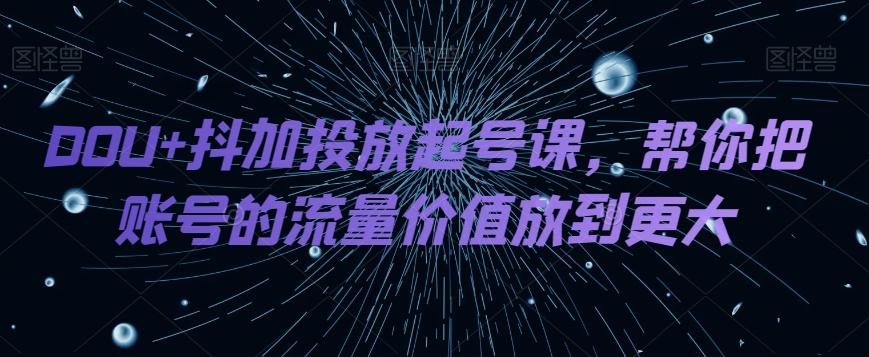 DOU+抖加投放起号课，帮你把账号的流量价值放到更大-知库