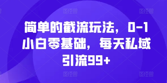 简单的截流玩法，0-1小白零基础，每天私域引流99+【揭秘】-知库