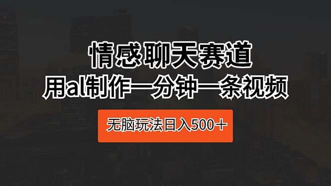 情感聊天赛道 用al制作一分钟一条视频 无脑玩法日入500＋-知库