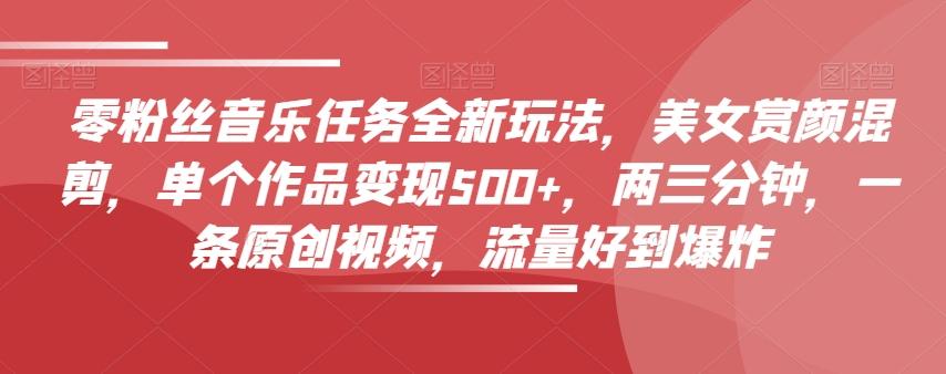 零粉丝音乐任务全新玩法，美女赏颜混剪，单个作品变现500+，两三分钟，一条原创视频，流量好到爆炸-知库