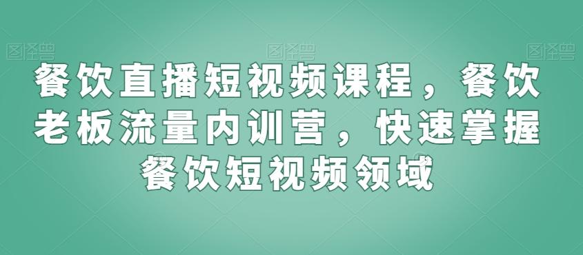 餐饮直播短视频课程，餐饮老板流量内训营，快速掌握餐饮短视频领域-知库