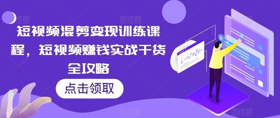 短视频混剪变现训练课程，短视频赚钱实战干货全攻略-知库