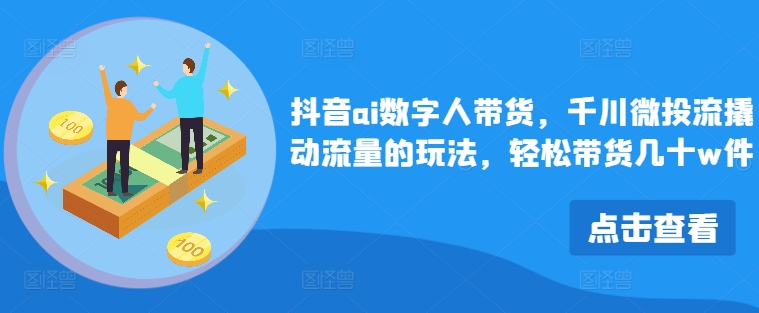 抖音ai数字人带货，千川微投流撬动流量的玩法，轻松带货几十w件-知库