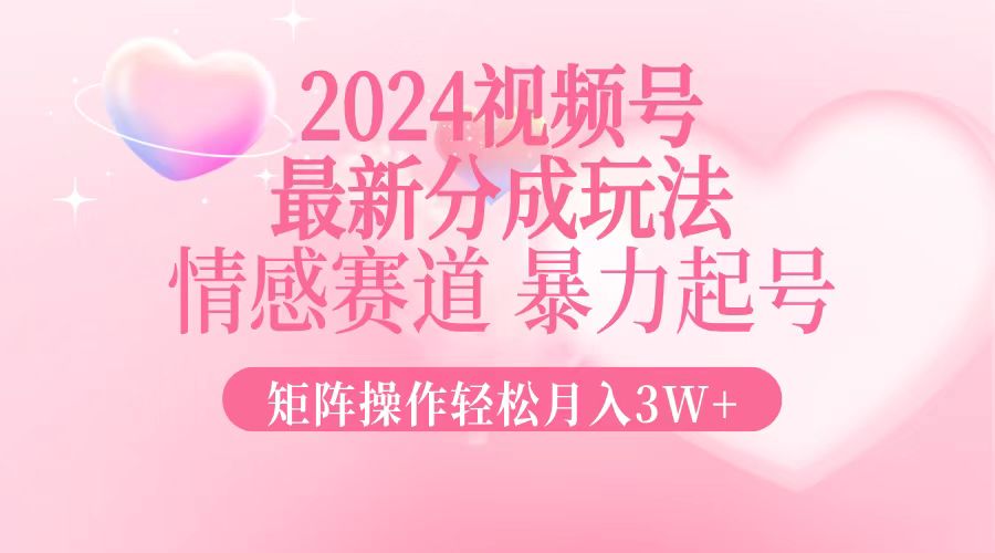 2024最新视频号分成玩法，情感赛道，暴力起号，矩阵操作轻松月入3W+-知库