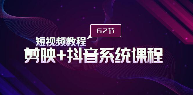 (9410期)短视频教程之剪映+抖音系统课程，剪映全系统教学(62节课)-知库