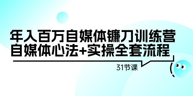 年入百万自媒体镰刀训练营：自媒体心法+实操全套流程(31节课)-知库