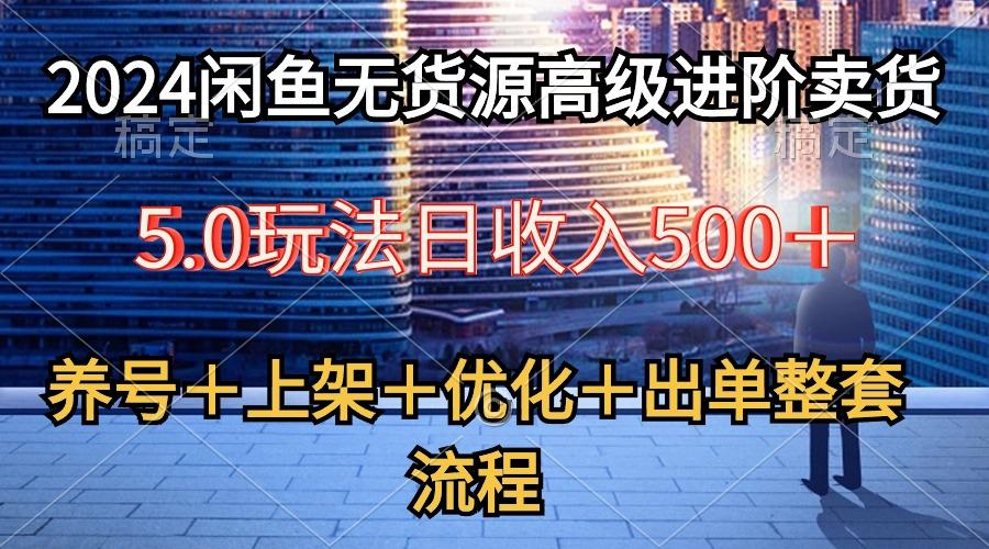 2024闲鱼无货源高级进阶卖货5.0，养号＋选品＋上架＋优化＋出单整套流程-知库