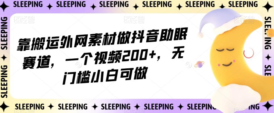 靠搬运外网素材做抖音助眠赛道，一个视频200+，无门槛小白可做【揭秘】-知库