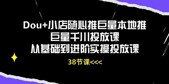 Dou+小店随心推巨量本地推巨量千川投放课从基础到进阶实操投放课(38节-知库