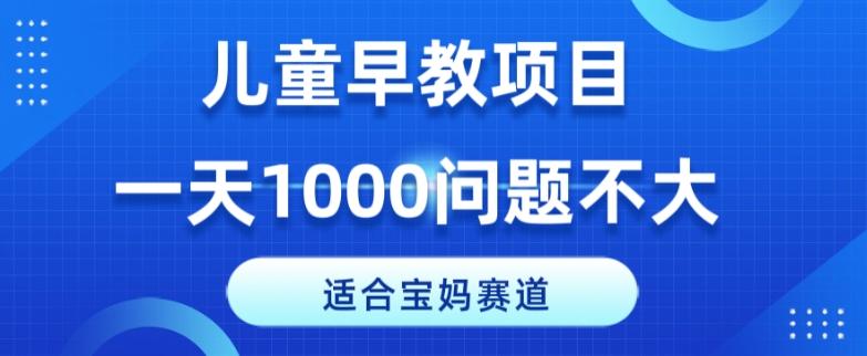 适合宝妈的赛道，儿童早教项目，一单29-49，一天1000问题不大！-知库