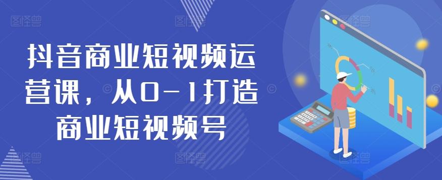 抖音商业短视频运营课，从0-1打造商业短视频号-知库