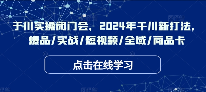 于川实操闭门会，2024年干川新打法，爆品/实战/短视频/全域/商品卡-知库