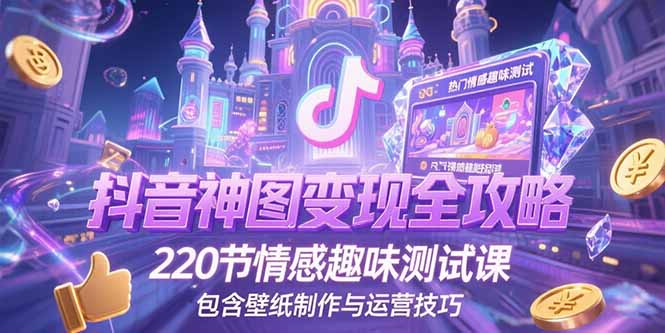 抖音神图变现全攻略，220节情感趣味测试课，包含壁纸制作与运营技巧-知库
