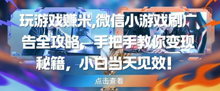 玩游戏挣米，微信小游戏刷广告全攻略，手把手教你变现秘籍，小白当天见效-知库