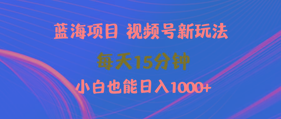 (9813期)蓝海项目视频号新玩法 每天15分钟 小白也能日入1000+-知库