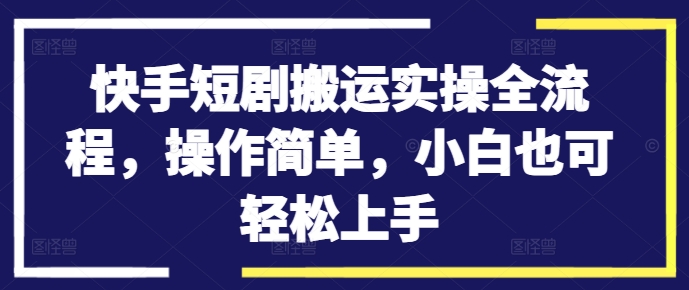 快手短剧搬运实操全流程，操作简单，小白也可轻松上手-知库