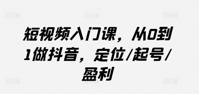 短视频入门课，从0到1做抖音，定位/起号/盈利-知库