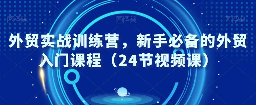 外贸实战训练营，新手必备的外贸入门课程（24节视频课）-知库