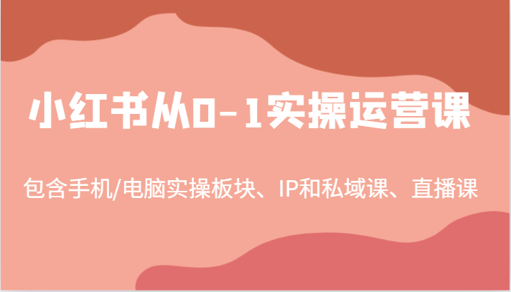 小红书从0-1实操运营课，包含手机/电脑实操板块、IP和私域课、直播课(97节)-知库