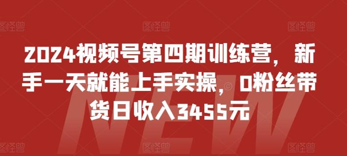 2024视频号第四期训练营，新手一天就能上手实操，0粉丝带货日收入3455元-知库