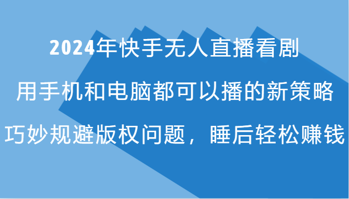 2024年快手无人直播看剧，手机电脑都可播的新策略，巧妙规避版权问题，睡后轻松赚钱-知库