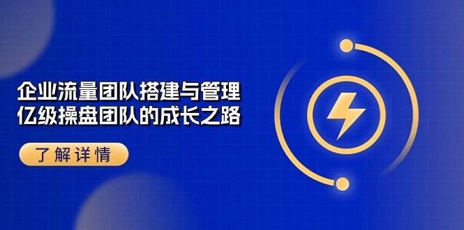 企业 流量团队-搭建与管理，亿级 操盘团队的成长之路(28节课-知库