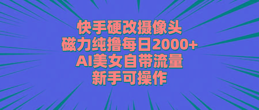 快手硬改摄像头，磁力纯撸每日2000+，AI美女自带流量，新手可操作-知库