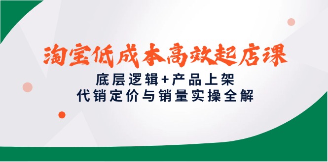 淘宝低成本高效起店课，底层逻辑+产品上架，代销定价与销量实操全解-知库
