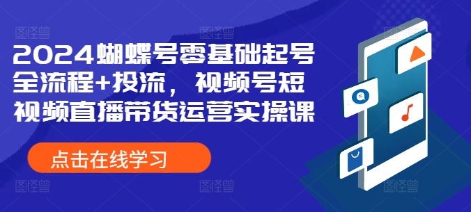 2024蝴蝶号零基础起号全流程+投流，视频号短视频直播带货运营实操课-知库