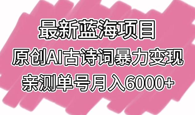 最新蓝海项目，原创AI古诗词暴力变现，亲测单号月入6000+【揭秘】-知库