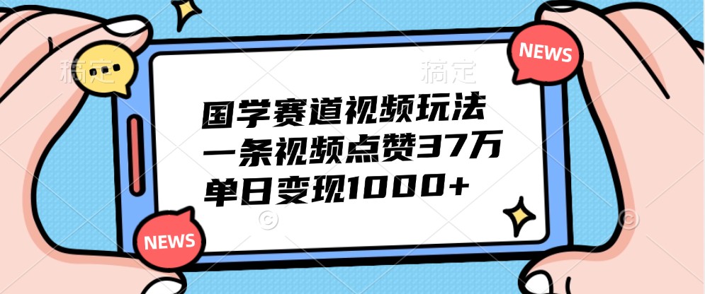 国学赛道视频玩法，一条视频点赞37万，单日变现1000+-知库