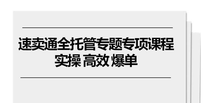 速卖通 全托管专题专项课程，实操 高效 爆单(11节课-知库