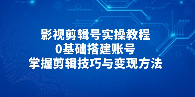 影视剪辑号实操教程，0基础搭建账号，掌握剪辑技巧与变现方法-知库