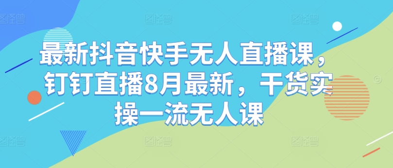 最新抖音快手无人直播课，钉钉直播8月最新，干货实操一流无人课-知库