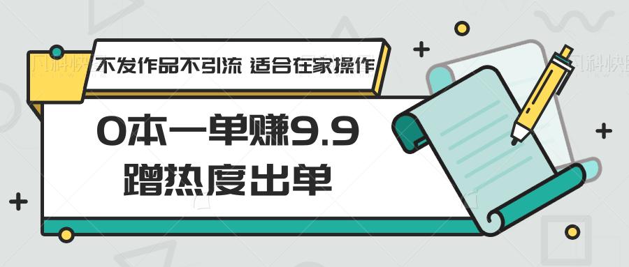 0本一单赚9.9蹭热度出单，不发作品不引流 适合在家操作-知库