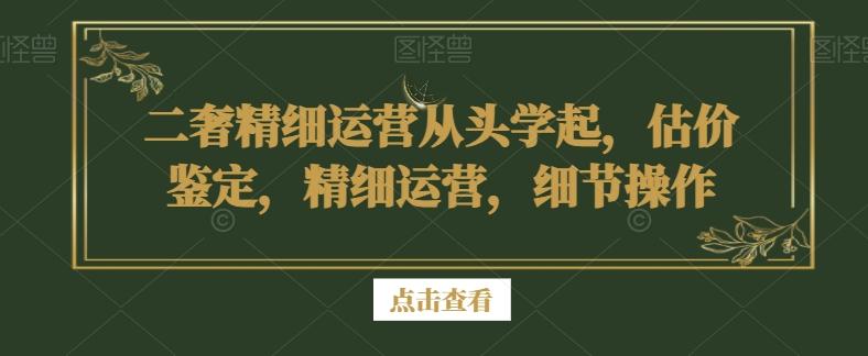 二奢精细运营从头学起，估价鉴定，精细运营，细节操作-知库