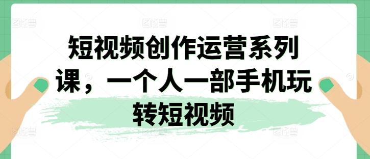 短视频创作运营系列课，一个人一部手机玩转短视频-知库