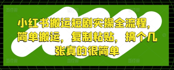 小红书搬运短剧实操全流程，简单搬运，复制粘贴，搞个几张真的很简单-知库