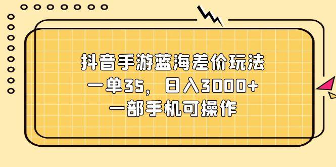 抖音手游蓝海差价玩法，一单35，日入3000+，一部手机可操作-知库