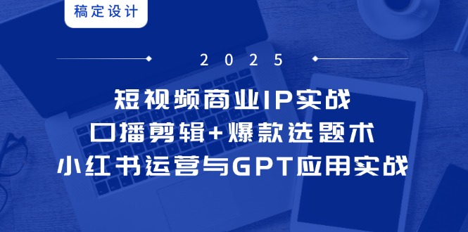 短视频商业IP实战6期：口播剪辑+爆款选题术，小红书运营与GPT应用实战-知库