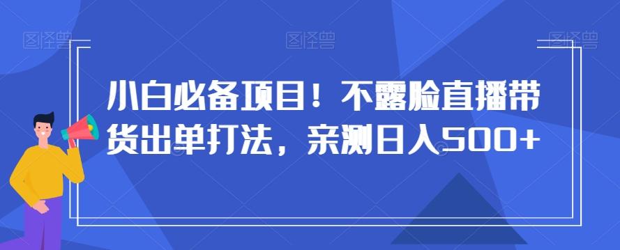 小白必备项目！不露脸直播带货出单打法，亲测日入500+【揭秘】-知库